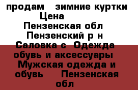 продам 2 зимние куртки › Цена ­ 1 500 - Пензенская обл., Пензенский р-н, Саловка с. Одежда, обувь и аксессуары » Мужская одежда и обувь   . Пензенская обл.